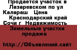 Продается участок в Лазаревском по ул. Калараш › Цена ­ 2 500 000 - Краснодарский край, Сочи г. Недвижимость » Земельные участки продажа   